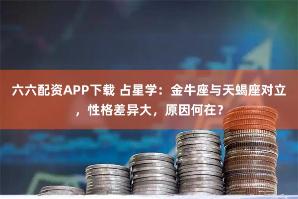 六六配资APP下载 占星学：金牛座与天蝎座对立，性格差异大，原因何在？