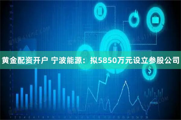 黄金配资开户 宁波能源:拟5850万元设立参股公司