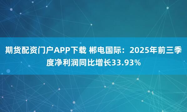 期货配资门户APP下载 郴电国际：2025年前三季度净利润同比增长33.93%