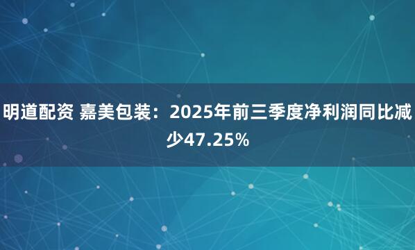 明道配资 嘉美包装：2025年前三季度净利润同比减少47.25%