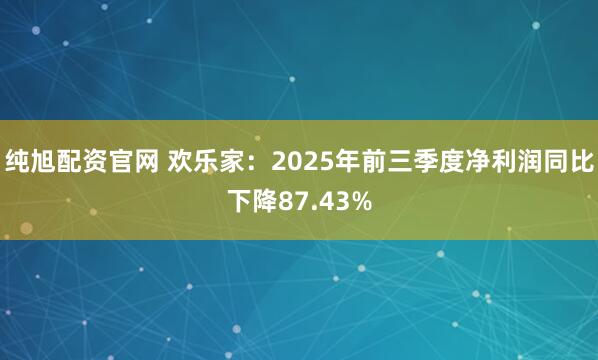 纯旭配资官网 欢乐家：2025年前三季度净利润同比下降87.43%