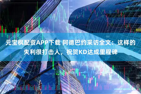 元宝枫配资APP下载 阿德巴约采访全文：这样的失利很打击人，祝贺KD达成里程碑