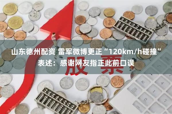 山东德州配资 雷军微博更正“120km/h碰撞”表述:感谢网友指正此前口误