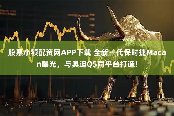股票小额配资网APP下载 全新一代保时捷Macan曝光，与奥迪Q5同平台打造!
