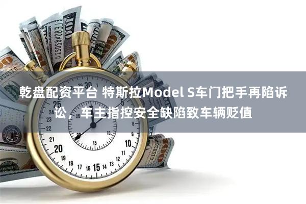 乾盘配资平台 特斯拉Model S车门把手再陷诉讼,车主指控安全缺陷致车辆贬值