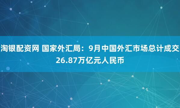 淘银配资网 国家外汇局：9月中国外汇市场总计成交26.87万亿元人民币