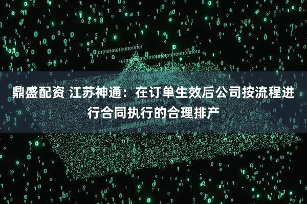 鼎盛配资 江苏神通：在订单生效后公司按流程进行合同执行的合理排产