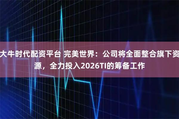 大牛时代配资平台 完美世界：公司将全面整合旗下资源，全力投入2026TI的筹备工作
