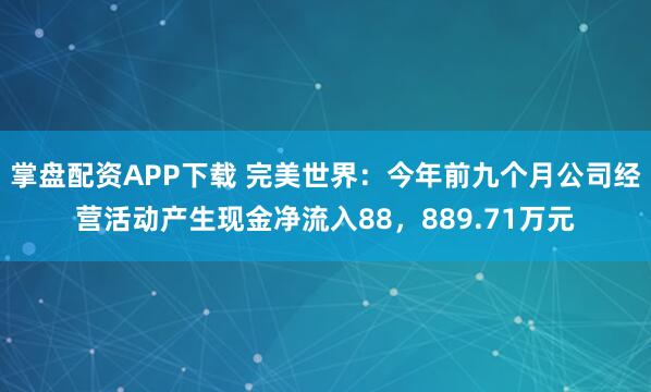 掌盘配资APP下载 完美世界：今年前九个月公司经营活动产生现金净流入88，889.71万元