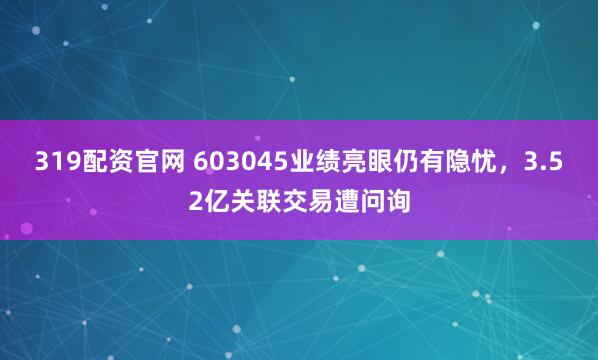 319配资官网 603045业绩亮眼仍有隐忧，3.52亿关联交易遭问询