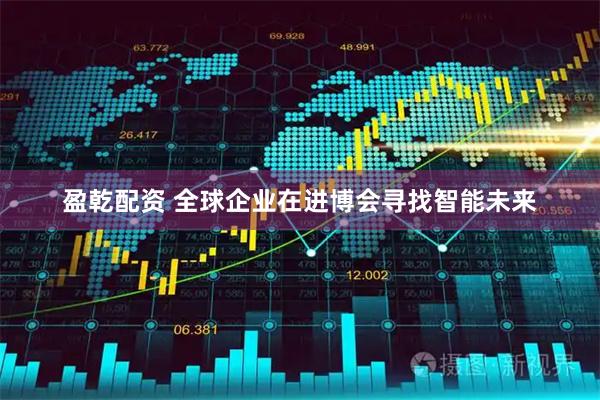 盈乾配资 全球企业在进博会寻找智能未来