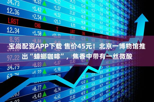 宝尚配资APP下载 售价45元!北京一博物馆推出“蟑螂咖啡”,焦香中带有一丝微酸