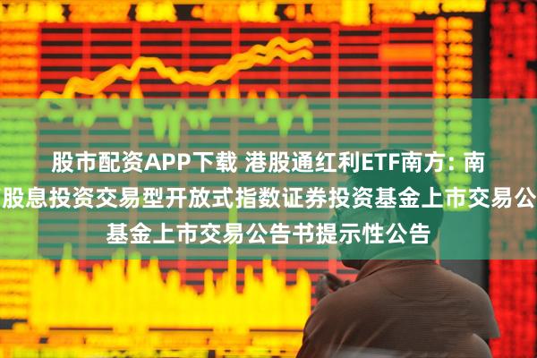 股市配资APP下载 港股通红利ETF南方: 南方中证港股通高股息投资交易型开放式指数证券投资基金上市交易公告书提示性公告