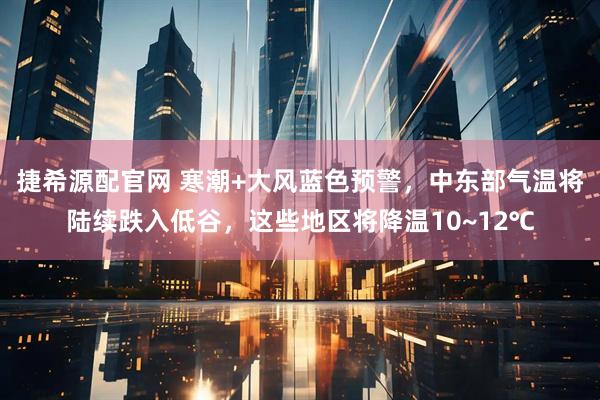 捷希源配官网 寒潮+大风蓝色预警，中东部气温将陆续跌入低谷，这些地区将降温10~12℃