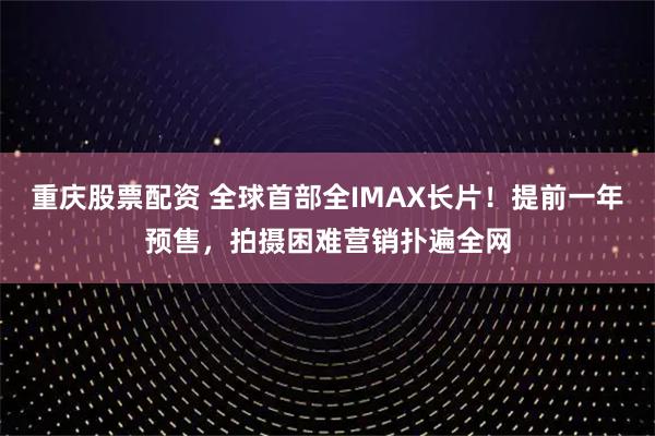 重庆股票配资 全球首部全IMAX长片！提前一年预售，拍摄困难营销扑遍全网