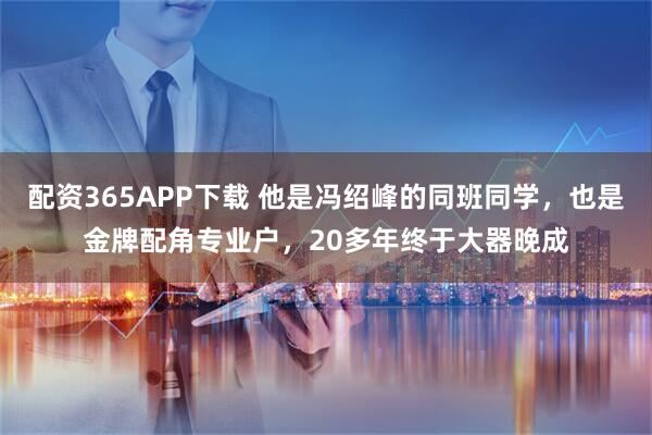 配资365APP下载 他是冯绍峰的同班同学，也是金牌配角专业户，20多年终于大器晚成