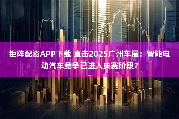 钜阵配资APP下载 直击2025广州车展:智能电动汽车竞争已进入决赛阶段?