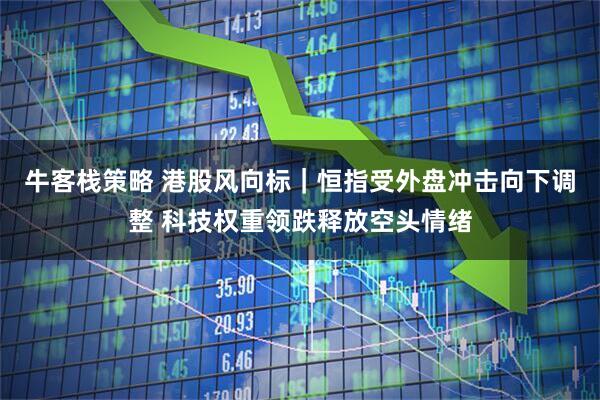 牛客栈策略 港股风向标|恒指受外盘冲击向下调整 科技权重领跌释放空头情绪