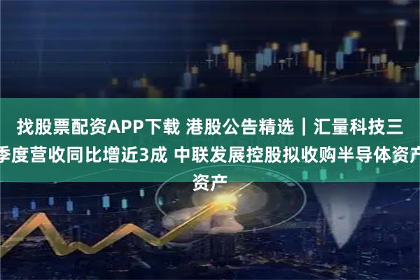 找股票配资APP下载 港股公告精选|汇量科技三季度营收同比增近3成 中联发展控股拟收购半导体资产