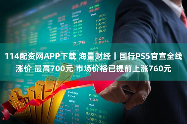 114配资网APP下载 海量财经丨国行PS5官宣全线涨价 最高700元 市场价格已提前上涨760元