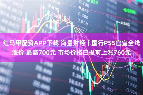 红马甲配资APP下载 海量财经丨国行PS5官宣全线涨价 最高700元 市场价格已提前上涨760元