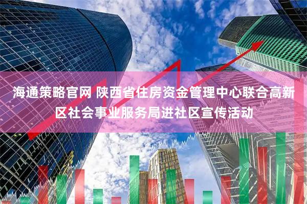海通策略官网 陕西省住房资金管理中心联合高新区社会事业服务局进社区宣传活动