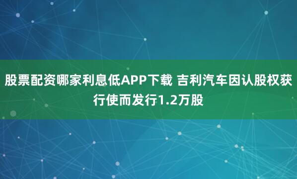 股票配资哪家利息低APP下载 吉利汽车因认股权获行使而发行1.2万股
