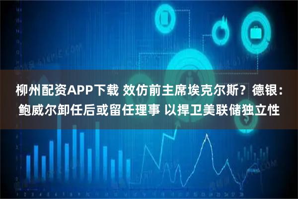 柳州配资APP下载 效仿前主席埃克尔斯?德银:鲍威尔卸任后或留任理事 以捍卫美联储独立性