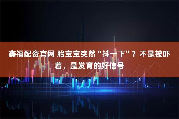 鑫福配资官网 胎宝宝突然“抖一下”?不是被吓着,是发育的好信号