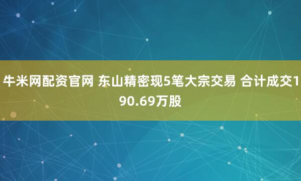牛米网配资官网 东山精密现5笔大宗交易 合计成交190.69万股