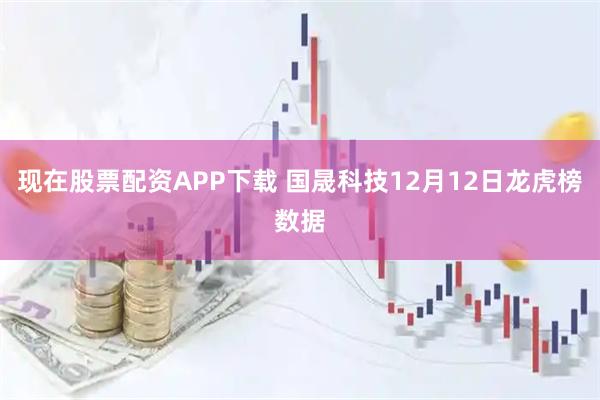 现在股票配资APP下载 国晟科技12月12日龙虎榜数据