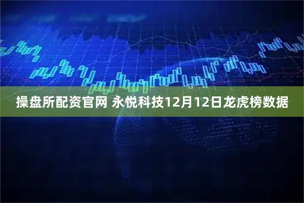 操盘所配资官网 永悦科技12月12日龙虎榜数据