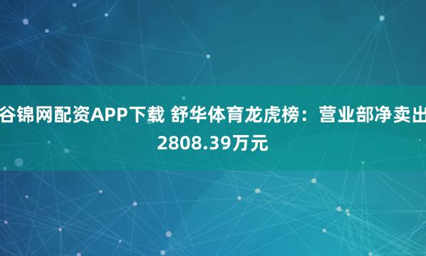 谷锦网配资APP下载 舒华体育龙虎榜:营业部净卖出2808.39万元