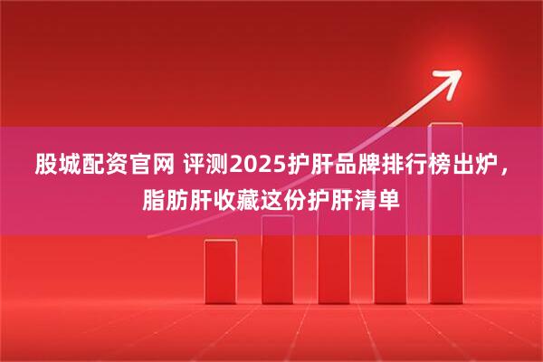 股城配资官网 评测2025护肝品牌排行榜出炉，脂肪肝收藏这份护肝清单