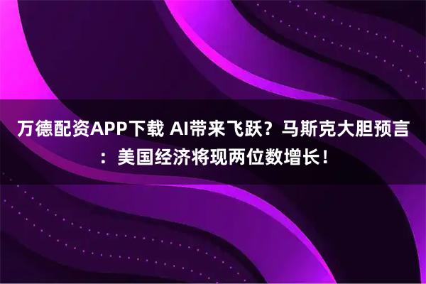 万德配资APP下载 AI带来飞跃？马斯克大胆预言：美国经济将现两位数增长！
