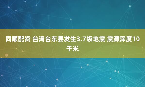 同顺配资 台湾台东县发生3.7级地震 震源深度10千米