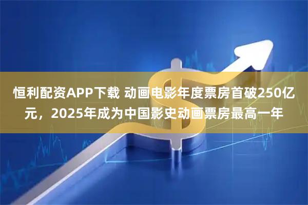 恒利配资APP下载 动画电影年度票房首破250亿元，2025年成为中国影史动画票房最高一年