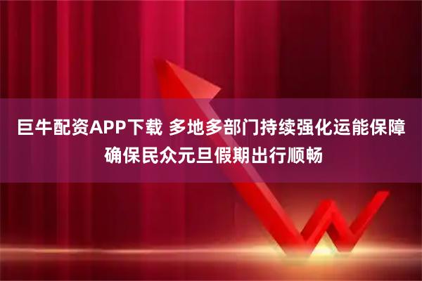 巨牛配资APP下载 多地多部门持续强化运能保障 确保民众元旦假期出行顺畅