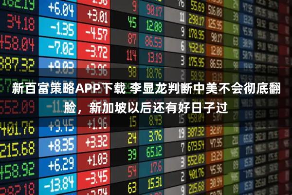 新百富策略APP下载 李显龙判断中美不会彻底翻脸，新加坡以后还有好日子过