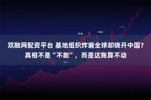 双融网配资平台 基地组织炸遍全球却绕开中国？真相不是“不敢”，而是这账算不动