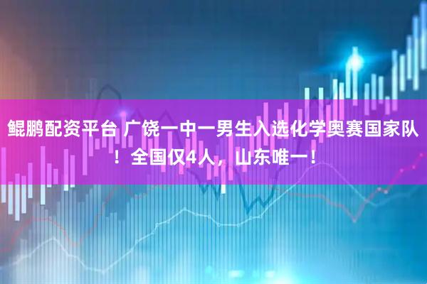 鲲鹏配资平台 广饶一中一男生入选化学奥赛国家队！全国仅4人，山东唯一！