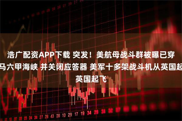 浩广配资APP下载 突发！美航母战斗群被曝已穿过马六甲海峡 并关闭应答器 美军十多架战斗机从英国起飞