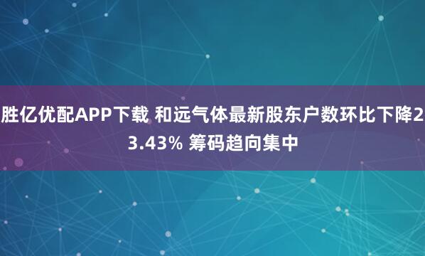 胜亿优配APP下载 和远气体最新股东户数环比下降23.43% 筹码趋向集中