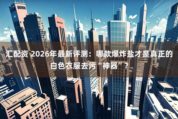 汇配资 2026年最新评测：哪款爆炸盐才是真正的白色衣服去污“神器”？