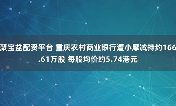 聚宝盆配资平台 重庆农村商业银行遭小摩减持约166.61万股 每股均价约5.74港元
