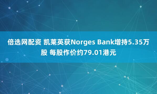 倍选网配资 凯莱英获Norges Bank增持5.35万股 每股作价约79.01港元
