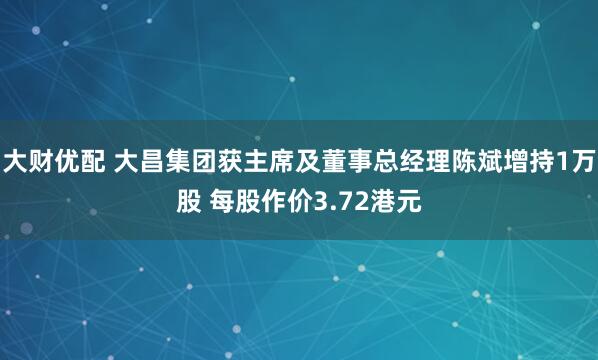 大财优配 大昌集团获主席及董事总经理陈斌增持1万股 每股作价3.72港元