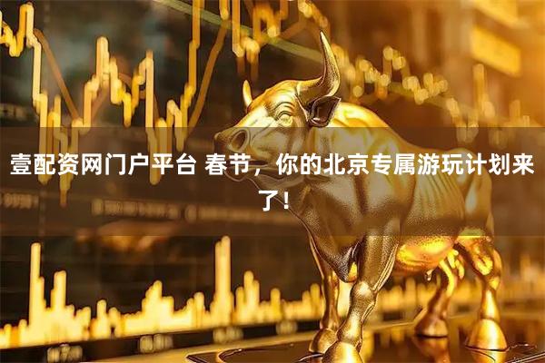 壹配资网门户平台 春节，你的北京专属游玩计划来了！