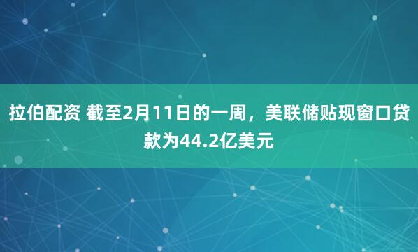 拉伯配资 截至2月11日的一周，美联储贴现窗口贷款为44.2亿美元