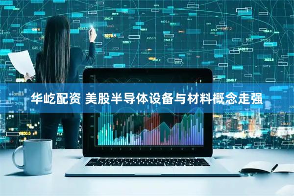 华屹配资 美股半导体设备与材料概念走强